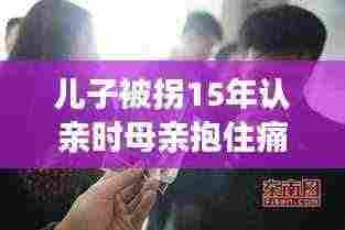 儿子被拐十五年后重逢认亲,深情相拥感人瞬间