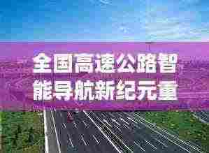 全国高速公路智能导航新纪元重磅更新解读，未来已来，最新高速公路信息一网打尽（11月14日）