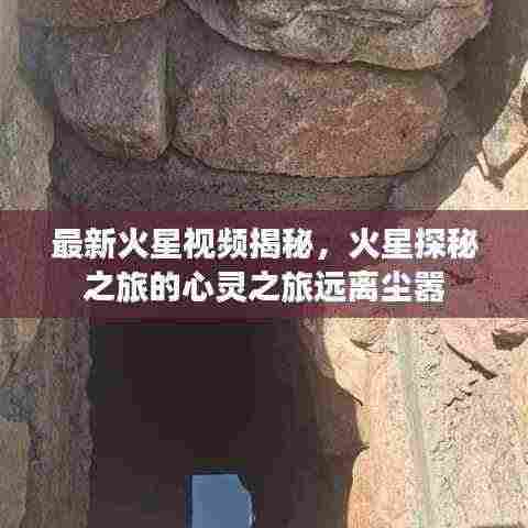 最新火星视频揭秘,火星探秘之旅的心灵之旅远离尘嚣