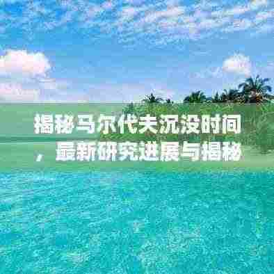 揭秘马尔代夫沉没时间,最新研究进展与揭秘历史真相