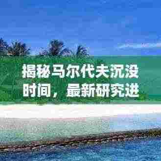 揭秘马尔代夫沉没时间,最新研究进展与揭秘历史真相