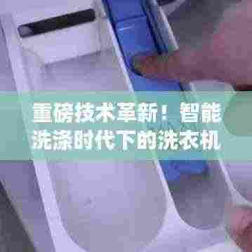 重磅技术革新!智能洗涤时代下的洗衣机革新巅峰,领略智能洗涤魅力!