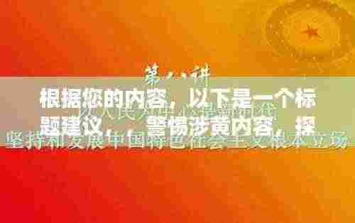 根据您的内容,以下是一个标题建议,,警惕涉黄内容,探寻自然之美的健康之旅,远离尘嚣的鬼父之行。