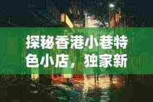 探秘香港小巷特色小店,独家新闻揭秘隐藏瑰宝(最新消息,香港新闻)