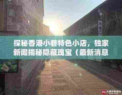 探秘香港小巷特色小店,独家新闻揭秘隐藏瑰宝(最新消息,香港新闻)