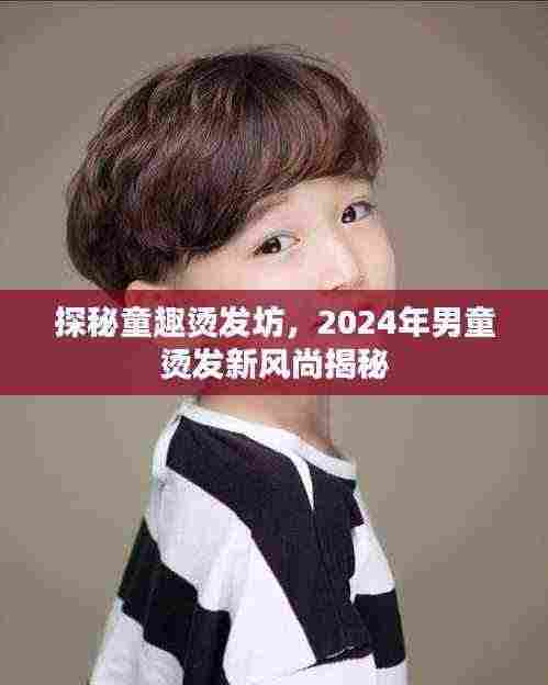探秘童趣烫发坊,2024年男童烫发新风尚揭秘