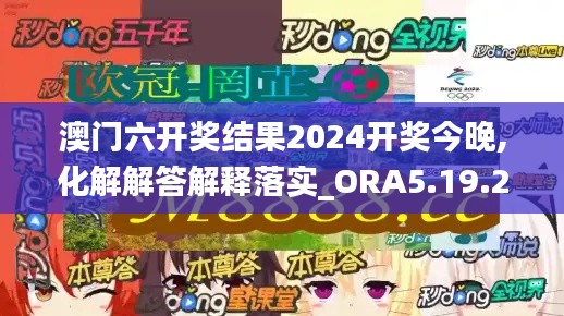 澳门六开奖结果2024开奖今晚,化解解答解释落实_ORA5.19.21学院版