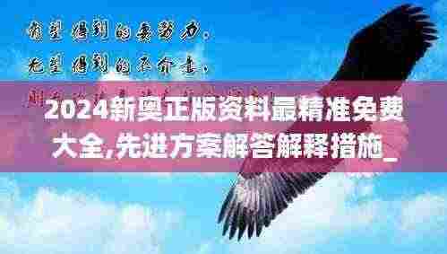 2024新奥正版资料最精准免费大全,先进方案解答解释措施_FFJ2.77.39多媒体版