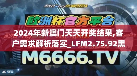 2024年新澳门天天开奖结果,客户需求解析落实_LFM2.75.92黑科技版