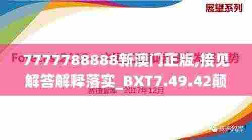 7777788888新澳门正版,接见解答解释落实_BXT7.49.42颠覆版