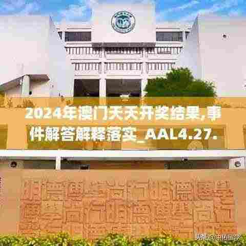 2024年澳门天天开奖结果,事件解答解释落实_AAL4.27.28速达版