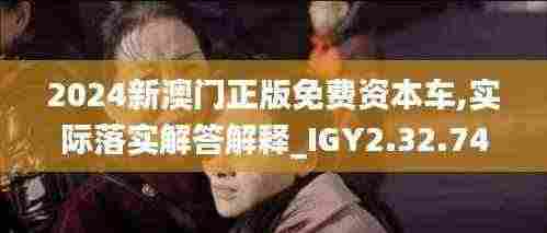 2024新澳门正版免费资本车,实际落实解答解释_IGY2.32.74影像版