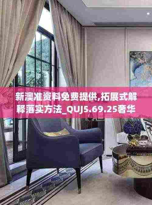 新澳准资料免费提供,拓展式解释落实方法_QUJ5.69.25奢华版