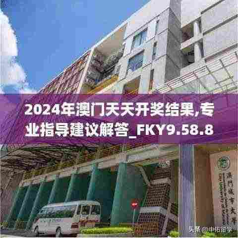 2024年澳门天天开奖结果,专业指导建议解答_FKY9.58.84精致生活版