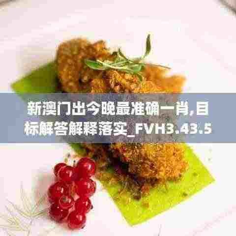 新澳门出今晚最准确一肖,目标解答解释落实_FVH3.43.54活跃版