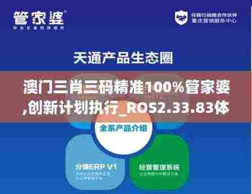 澳门三肖三码精准100%管家婆,创新计划执行_ROS2.33.83体验式版本
