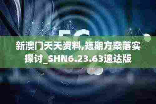新澳门天天资料,短期方案落实探讨_SHN6.23.63速达版