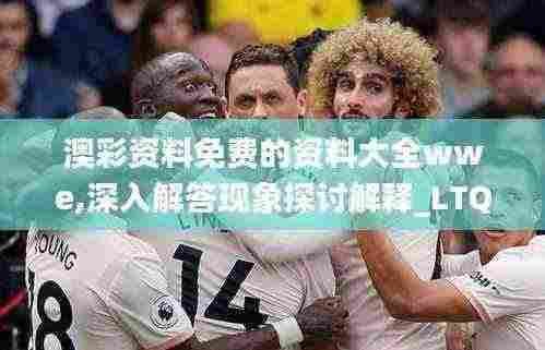 澳彩资料免费的资料大全wwe,深入解答现象探讨解释_LTQ1.36.30实用版