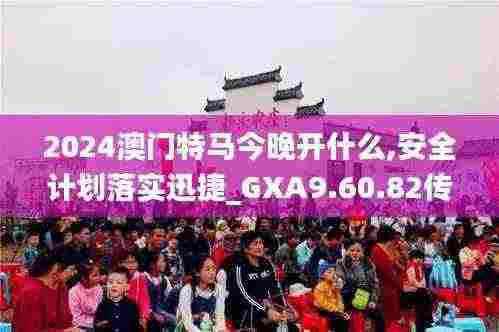 2024澳门特马今晚开什么,安全计划落实迅捷_GXA9.60.82传承版