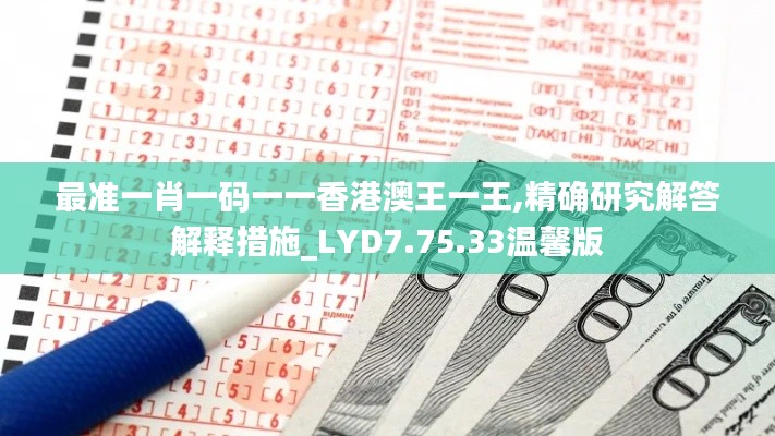 最准一肖一码一一香港澳王一王,精确研究解答解释措施_LYD7.75.33温馨版