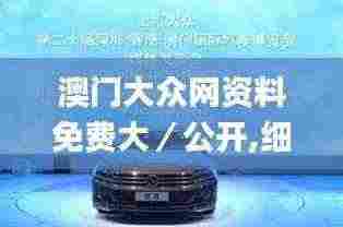 澳门大众网资料免费大/公开,细致解答解释落实_ZSG8.43.50固定版