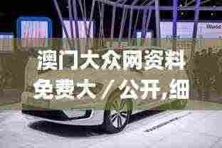 澳门大众网资料免费大/公开,细致解答解释落实_ZSG8.43.50固定版