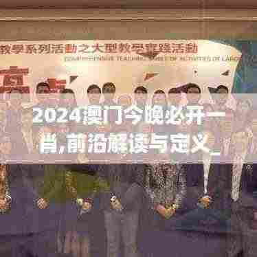 2024澳门今晚必开一肖,前沿解读与定义_GAE4.46.64传达版