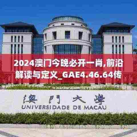 2024澳门今晚必开一肖,前沿解读与定义_GAE4.46.64传达版