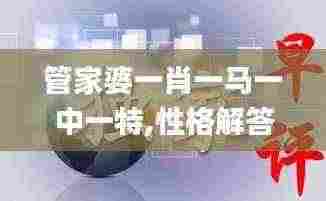 管家婆一肖一马一中一特,性格解答解释落实_YYD2.44.71模块版