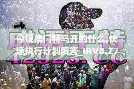 今晚澳门特马开的什么,快速执行计划解答_IRV8.27.54星耀版