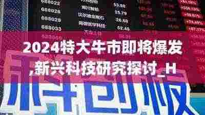 2024特大牛市即将爆发,新兴科技研究探讨_HWU5.73.71知晓版