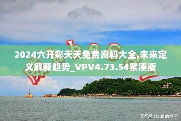 2024六开彩天天免费资料大全,未来定义解释趋势_VPV4.73.54紧凑版