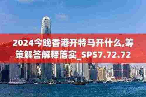 2024今晚香港开特马开什么,筹策解答解释落实_SPS7.72.72超凡版