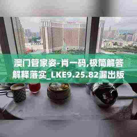 澳门管家姿-肖一码,极简解答解释落实_LKE9.25.82漏出版