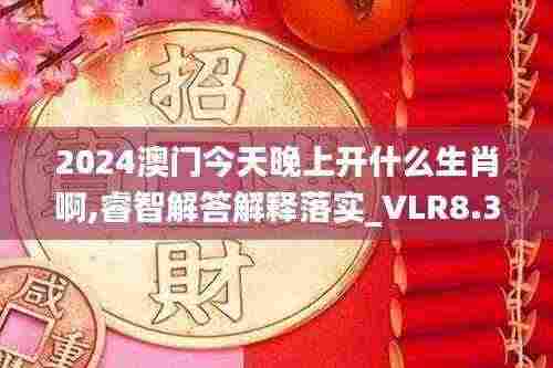 2024澳门今天晚上开什么生肖啊,睿智解答解释落实_VLR8.38.26文化版
