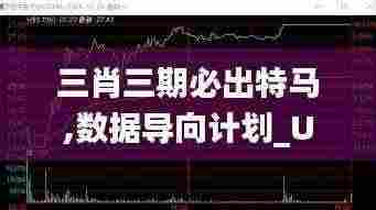 三肖三期必出特马,数据导向计划_UYB3.25.38精致版