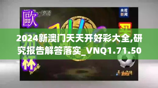 2024新澳门天天开好彩大全,研究报告解答落实_VNQ1.71.50电影版