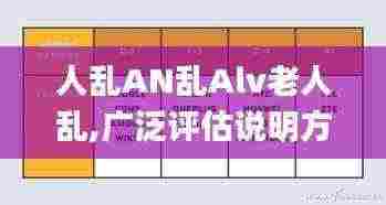 人乱AN乱Alv老人乱,广泛评估说明方法_AEE9.31.68加速版