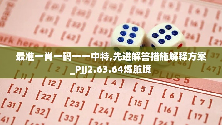 最准一肖一码一一中特,先进解答措施解释方案_PJJ2.63.64炼脏境
