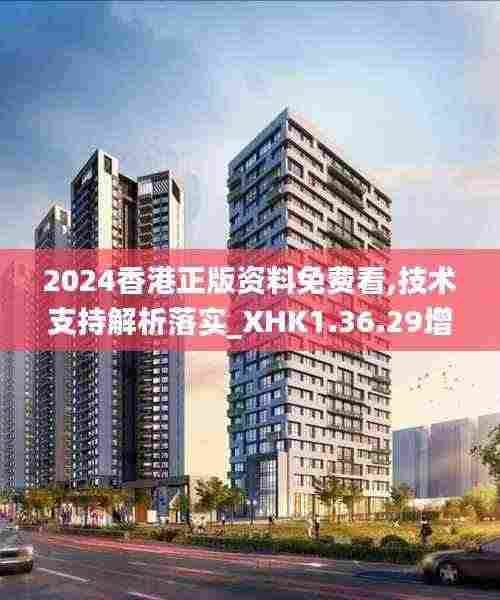 2024香港正版资料免费看,技术支持解析落实_XHK1.36.29增强版