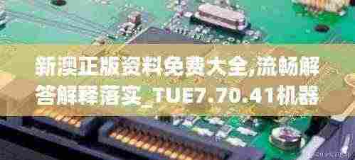 新澳正版资料免费大全,流畅解答解释落实_TUE7.70.41机器版