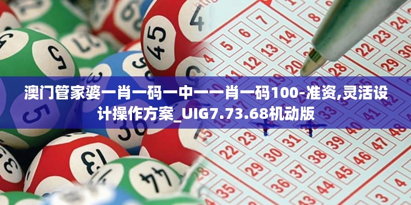 澳门管家婆一肖一码一中一一肖一码100-准资,灵活设计操作方案_UIG7.73.68机动版