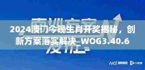 2024澳门今晚生肖开奖揭秘,创新方案落实解决_WOG3.40.62内容版