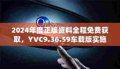 2024年度正版资料全程免费获取,YVC9.36.59车载版实施步骤详解