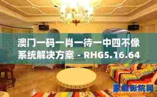 澳门一码一肖一待一中四不像系统解决方案 - RHG5.16.64 精致版(11月19日)