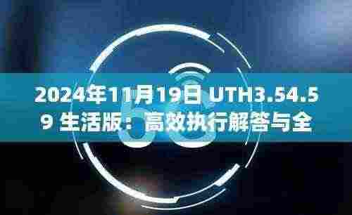 2024年11月19日 UTH3.54.59 生活版:高效执行解答与全年度正版资料汇总