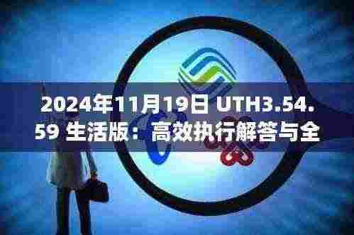 2024年11月19日 UTH3.54.59 生活版:高效执行解答与全年度正版资料汇总