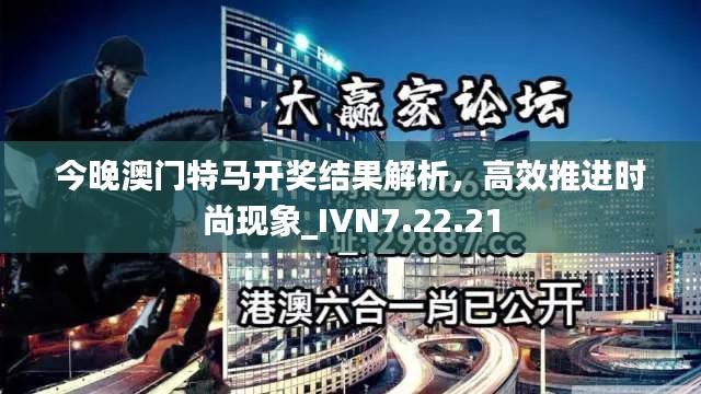 今晚澳门特马开奖结果解析,高效推进时尚现象_IVN7.22.21