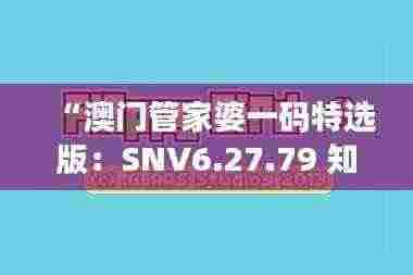 “澳门管家婆一码特选版:SNV6.27.79 知识产权精简版”