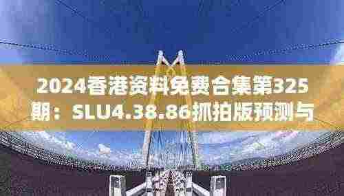 2024香港资料免费合集第325期:SLU4.38.86抓拍版预测与解析